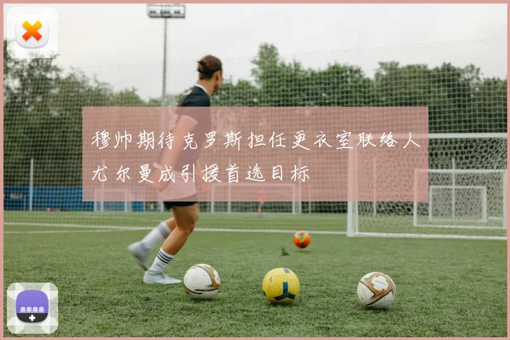穆帅期待克罗斯担任更衣室联络人尤尔曼成引援首选目标
