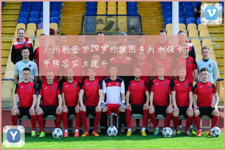 广州豹签下29岁外援图多列加强中甲阵容实力提升