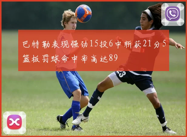 巴特勒表现强劲15投6中斩获21分5篮板罚球命中率高达89