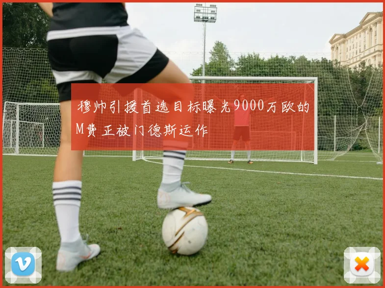 穆帅引援首选目标曝光9000万欧的M费正被门德斯运作