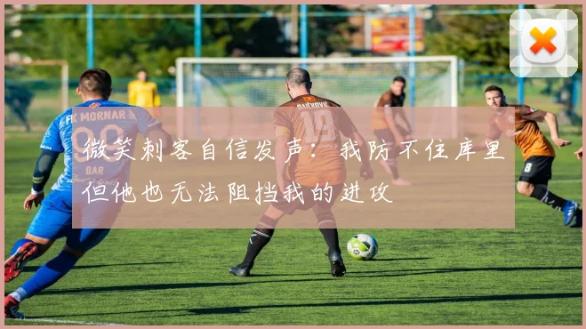 微笑刺客自信发声：我防不住库里但他也无法阻挡我的进攻