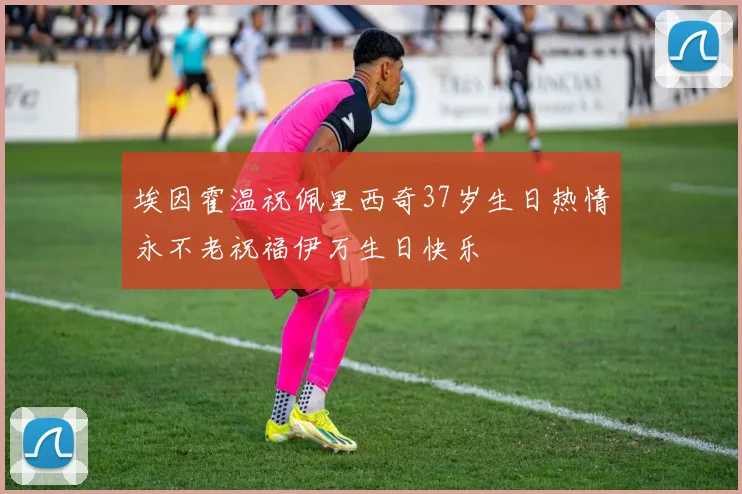 埃因霍温祝佩里西奇37岁生日热情永不老祝福伊万生日快乐