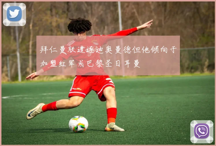 拜仁曼联追逐迪奥曼德但他倾向于加盟红军或巴黎圣日耳曼