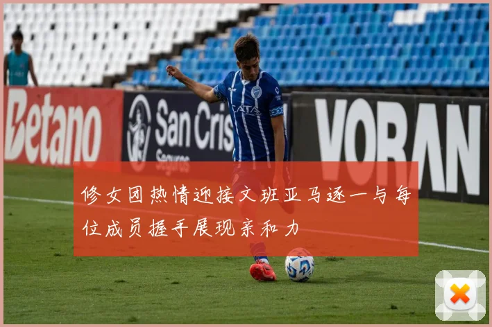 修女团热情迎接文班亚马逐一与每位成员握手展现亲和力