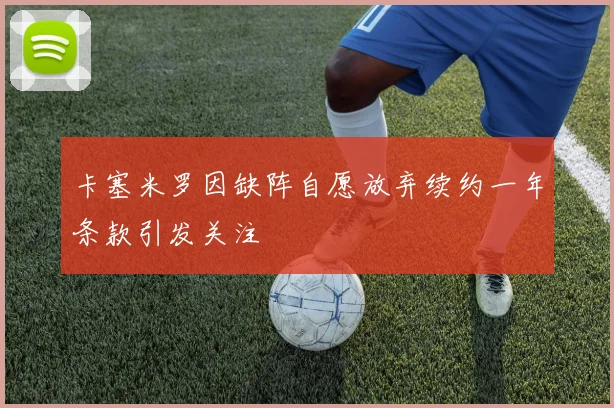 卡塞米罗因缺阵自愿放弃续约一年条款引发关注