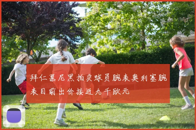 拜仁慕尼黑拍卖球员腕表奥利塞腕表目前出价接近九千欧元