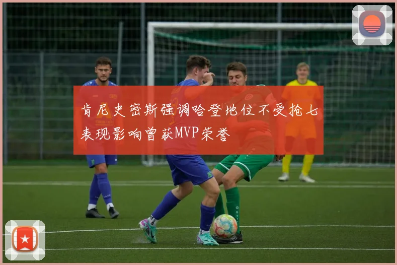 肯尼史密斯强调哈登地位不受抢七表现影响曾获MVP荣誉