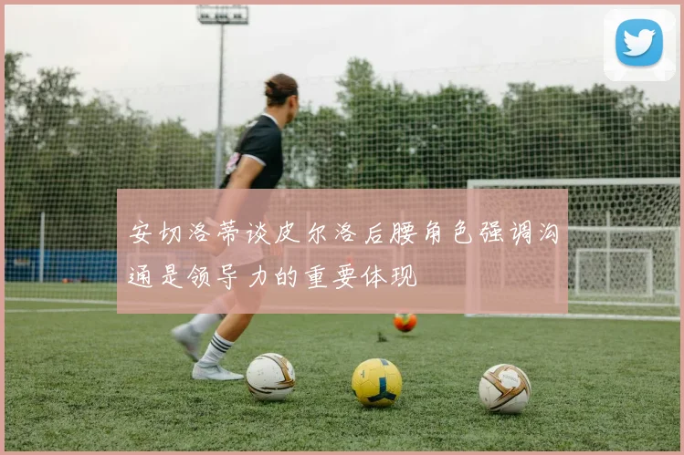 安切洛蒂谈皮尔洛后腰角色强调沟通是领导力的重要体现