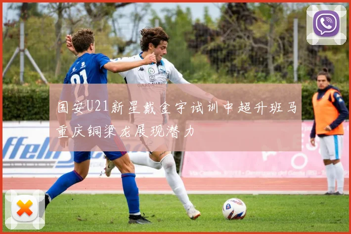 国安U21新星戴金宇试训中超升班马重庆铜梁龙展现潜力
