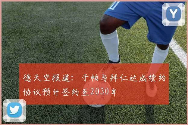德天空报道：于帕与拜仁达成续约协议预计签约至2030年