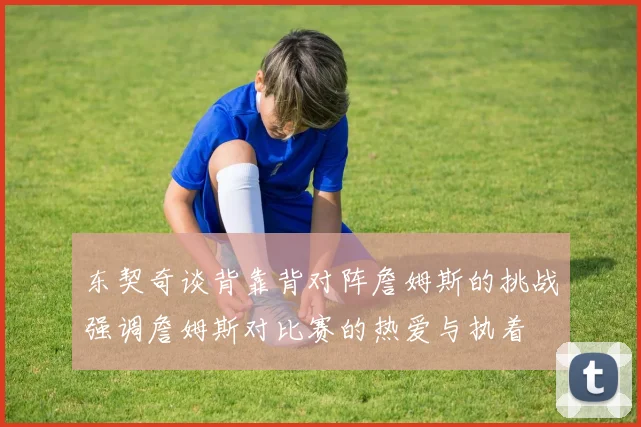 东契奇谈背靠背对阵詹姆斯的挑战强调詹姆斯对比赛的热爱与执着