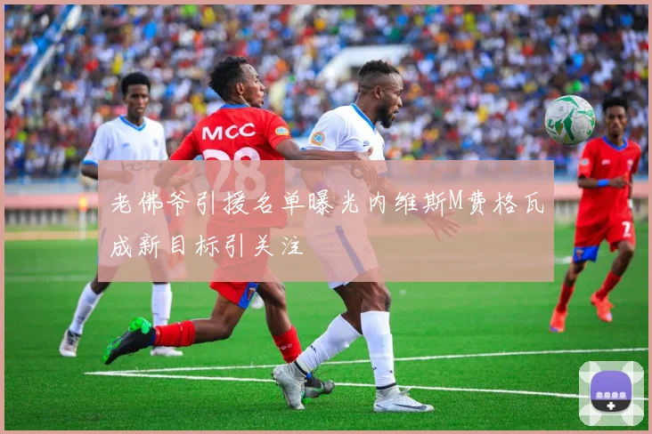 老佛爷引援名单曝光内维斯M费格瓦成新目标引关注