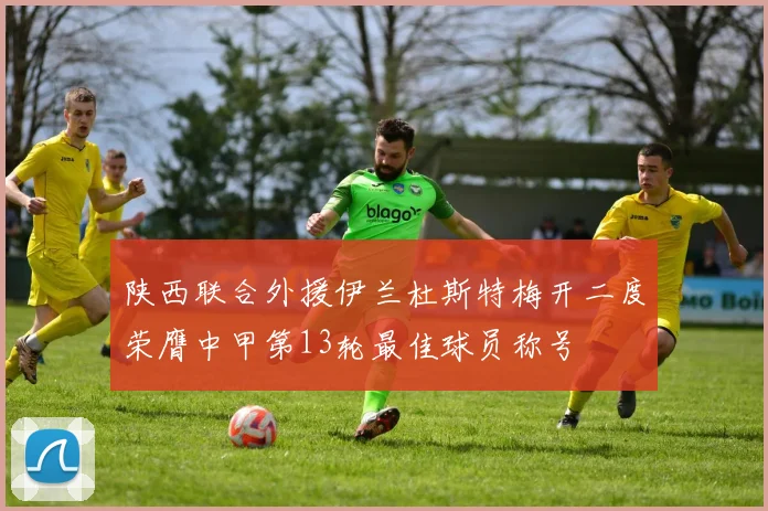 陕西联合外援伊兰杜斯特梅开二度荣膺中甲第13轮最佳球员称号