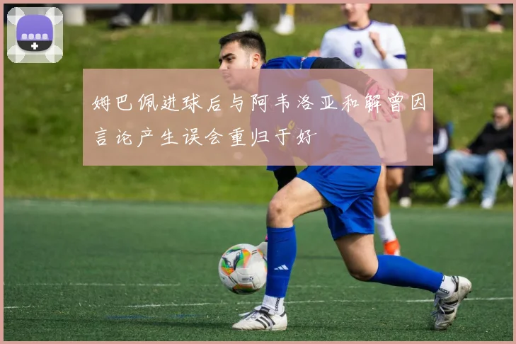姆巴佩进球后与阿韦洛亚和解曾因言论产生误会重归于好