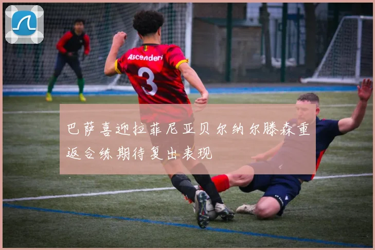 巴萨喜迎拉菲尼亚贝尔纳尔滕森重返合练期待复出表现
